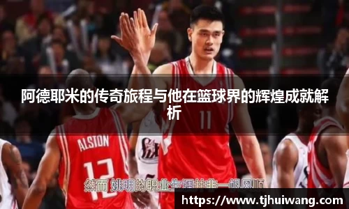 阿德耶米的传奇旅程与他在篮球界的辉煌成就解析