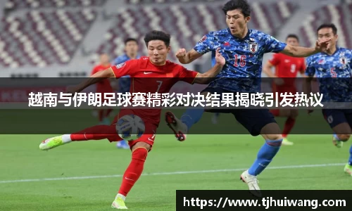越南与伊朗足球赛精彩对决结果揭晓引发热议