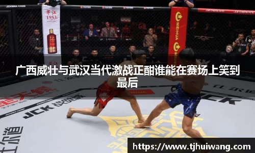 广西威壮与武汉当代激战正酣谁能在赛场上笑到最后