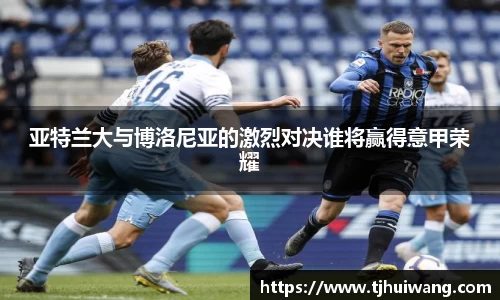 亚特兰大与博洛尼亚的激烈对决谁将赢得意甲荣耀